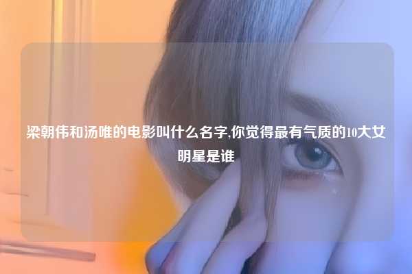 梁朝伟和汤唯的电影叫什么名字,你觉得最有气质的10大女明星是谁