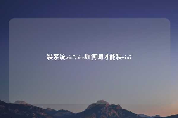 装系统win7,bios如何调才能装win7