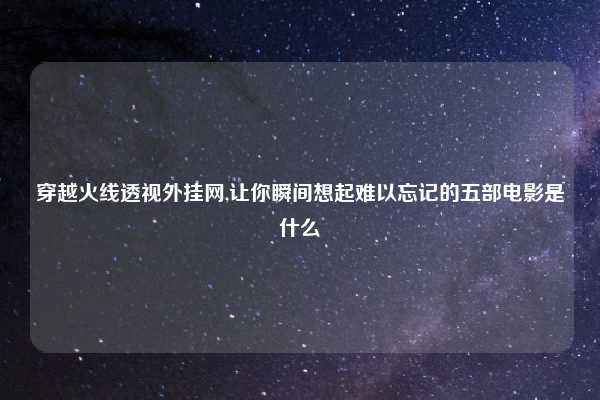 穿越火线透视外挂网,让你瞬间想起难以忘记的五部电影是什么