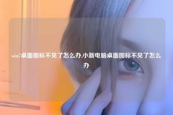 win7桌面图标不见了怎么办,小新电脑桌面图标不见了怎么办