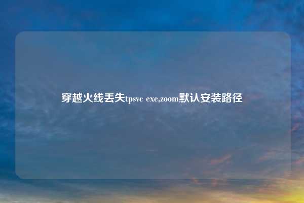 穿越火线丢失tpsvc exe,zoom默认安装路径
