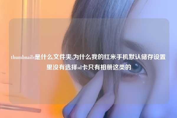 thumbnails是什么文件夹,为什么我的红米手机默认储存设置里没有选择sd卡只有相册这类的