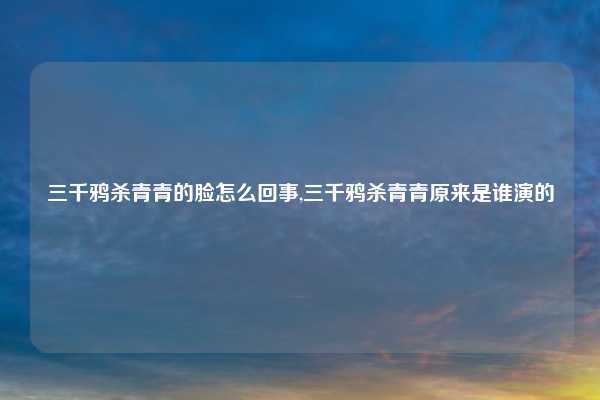 三千鸦杀青青的脸怎么回事,三千鸦杀青青原来是谁演的