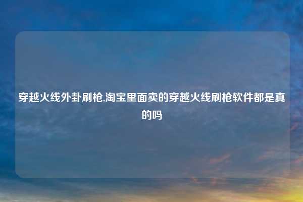 穿越火线外卦刷枪,淘宝里面卖的穿越火线刷枪软件都是真的吗