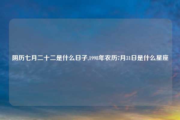 阴历七月二十二是什么日子,1998年农历7月31日是什么星座
