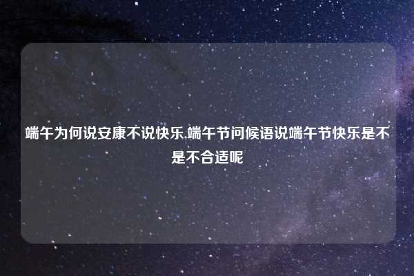 端午为何说安康不说快乐,端午节问候语说端午节快乐是不是不合适呢