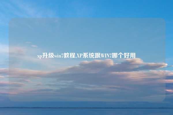 xp升级win7教程,XP系统跟WIN7哪个好用
