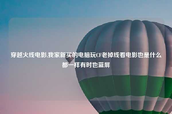 穿越火线电影,我家新买的电脑玩CF老掉线看电影也是什么都一样有时也蓝屏
