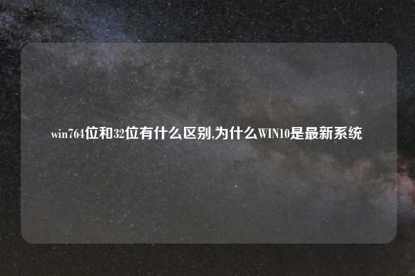 win764位和32位有什么区别,为什么WIN10是最新系统