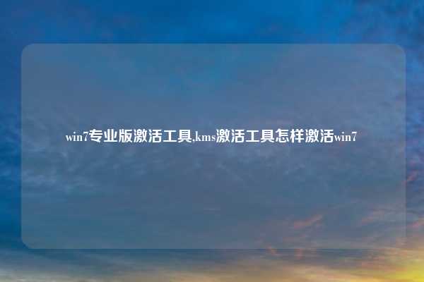 win7专业版激活工具,kms激活工具怎样激活win7