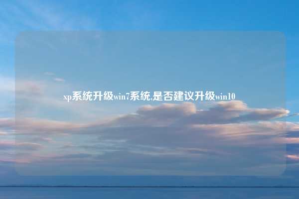 xp系统升级win7系统,是否建议升级win10