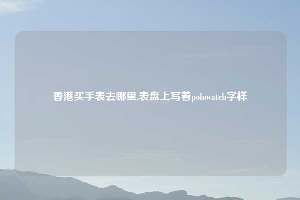 香港买手表去哪里,表盘上写着polowatch字样