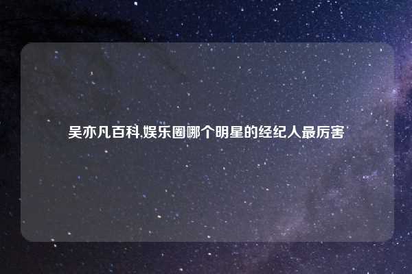 吴亦凡百科,娱乐圈哪个明星的经纪人最厉害