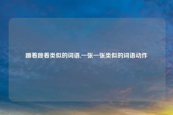 蹦着跳着类似的词语,一张一张类似的词语动作