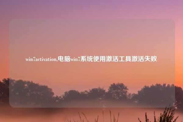 win7activation,电脑win7系统使用激活工具激活失败