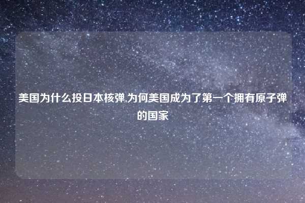 美国为什么投日本核弹,为何美国成为了第一个拥有原子弹的国家