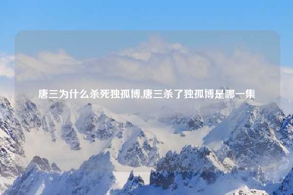 唐三为什么杀死独孤博,唐三杀了独孤博是哪一集