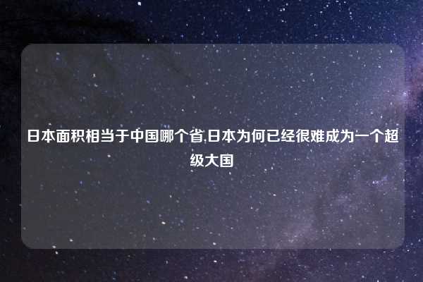 日本面积相当于中国哪个省,日本为何已经很难成为一个超级大国
