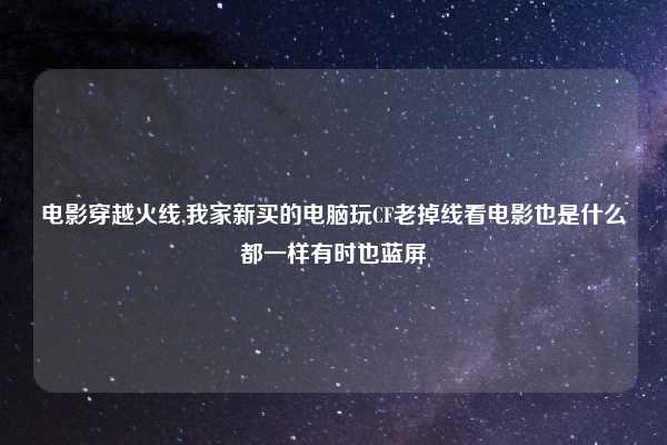 电影穿越火线,我家新买的电脑玩CF老掉线看电影也是什么都一样有时也蓝屏