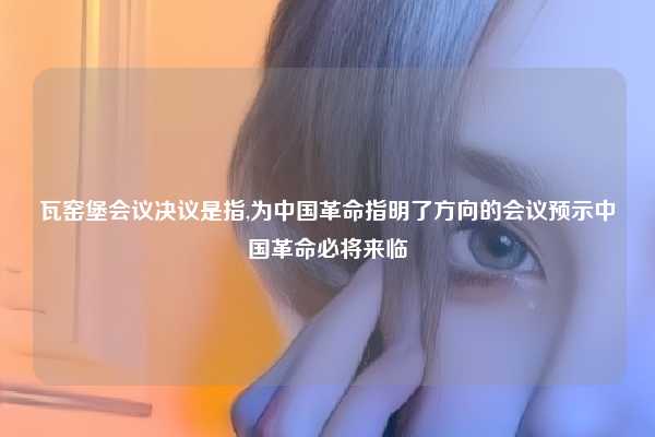 瓦窑堡会议决议是指,为中国革命指明了方向的会议预示中国革命必将来临