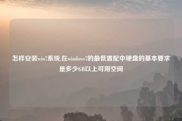 怎样安装win7系统,在windows7的最低置配中硬盘的基本要求是多少GB以上可用空间