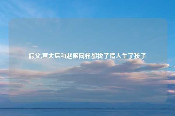 假父,宣太后和赵姬同样都找了情人生了孩子