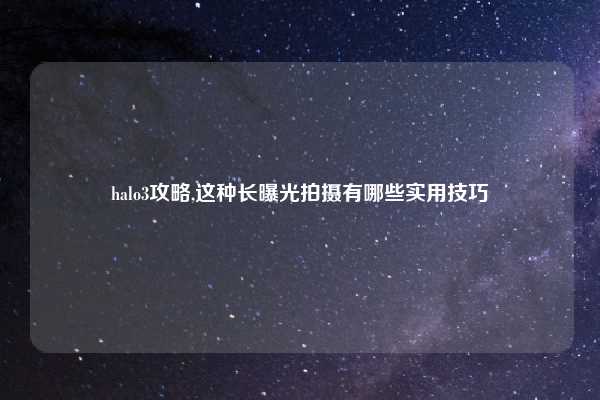halo3攻略,这种长曝光拍摄有哪些实用技巧