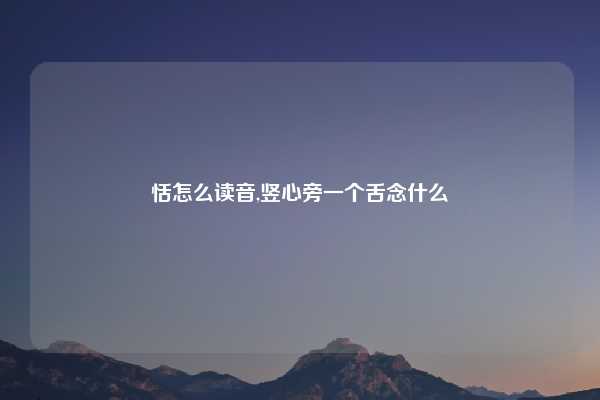 恬怎么读音,竖心旁一个舌念什么