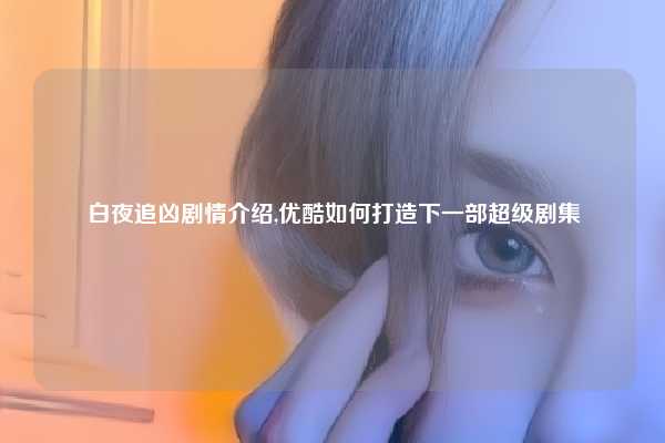 白夜追凶剧情介绍,优酷如何打造下一部超级剧集