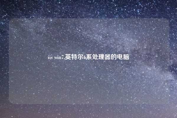 iis win7,英特尔6系处理器的电脑