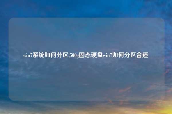 win7系统如何分区,500g固态硬盘win7如何分区合适