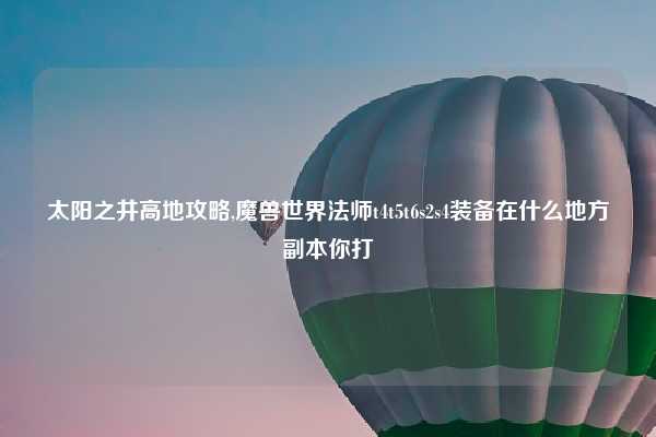 太阳之井高地攻略,魔兽世界法师t4t5t6s2s4装备在什么地方副本你打