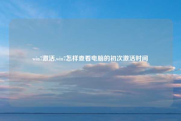 win7激活,win7怎样查看电脑的初次激活时间