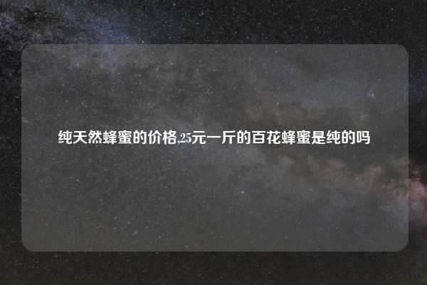 纯天然蜂蜜的价格,25元一斤的百花蜂蜜是纯的吗