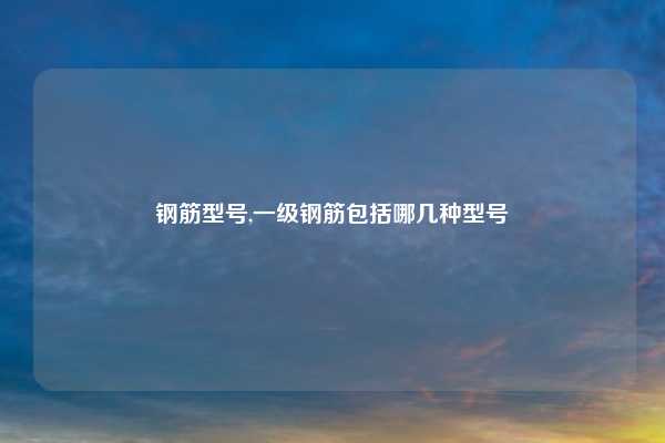 钢筋型号,一级钢筋包括哪几种型号