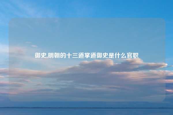 御史,明朝的十三道掌道御史是什么官职