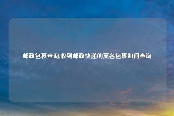 邮政包裹查询,收到邮政快递的莫名包裹如何查询