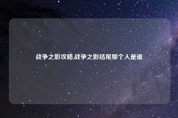 战争之影攻略,战争之影结尾那个人是谁