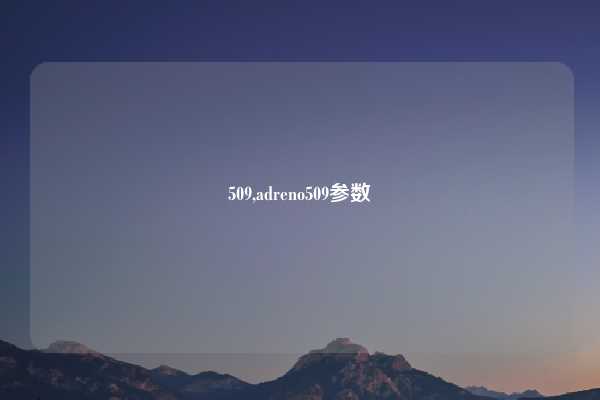 509,adreno509参数