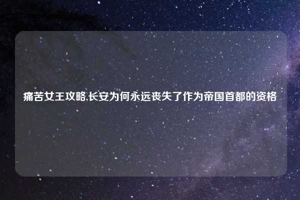 痛苦女王攻略,长安为何永远丧失了作为帝国首都的资格
