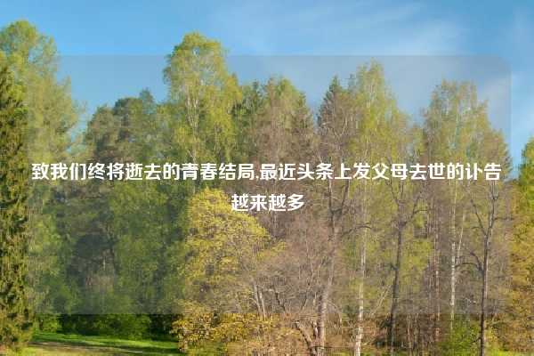 致我们终将逝去的青春结局,最近头条上发父母去世的讣告越来越多