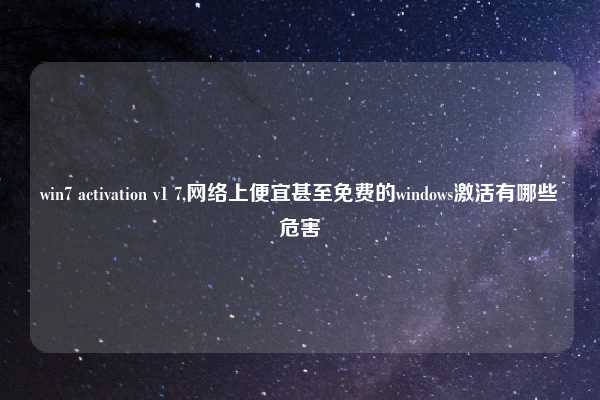 win7 activation v1 7,网络上便宜甚至免费的windows激活有哪些危害