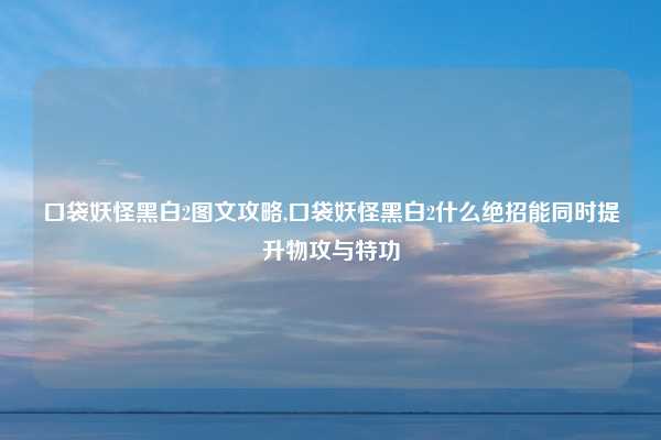 口袋妖怪黑白2图文攻略,口袋妖怪黑白2什么绝招能同时提升物攻与特功