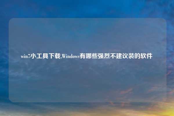 win7小工具下载,Windows有哪些强烈不建议装的软件