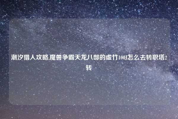 潮汐猎人攻略,魔兽争霸天龙八部的虚竹100J怎么去转职塔2转