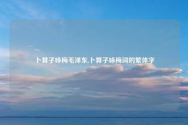 卜算子咏梅毛泽东,卜算子咏梅词的繁体字