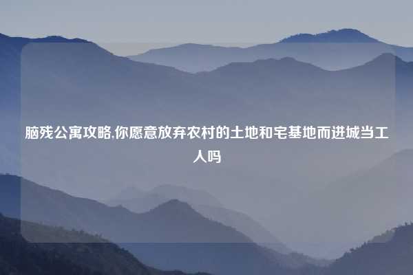 脑残公寓攻略,你愿意放弃农村的土地和宅基地而进城当工人吗