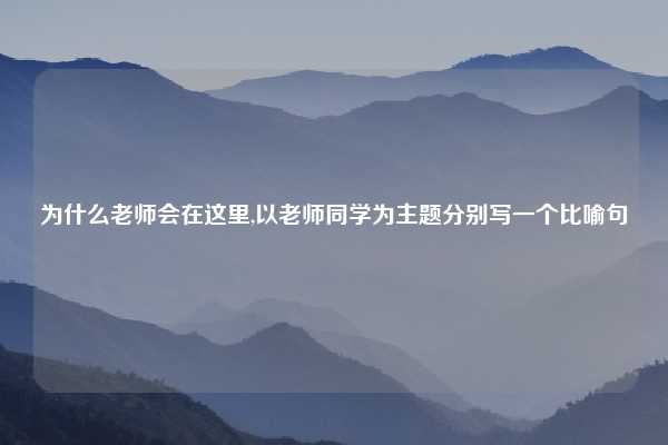 为什么老师会在这里,以老师同学为主题分别写一个比喻句