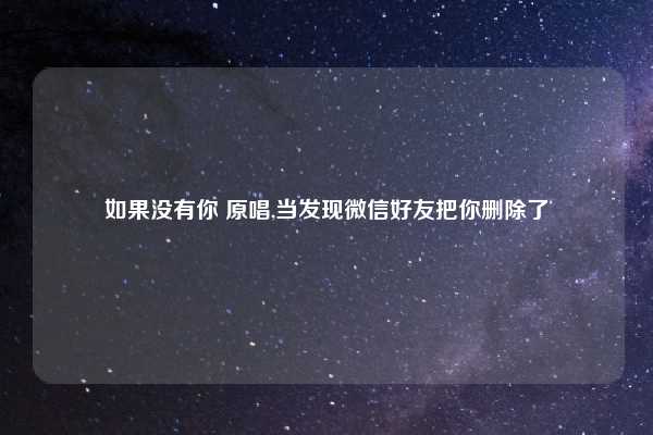 如果没有你 原唱,当发现微信好友把你删除了
