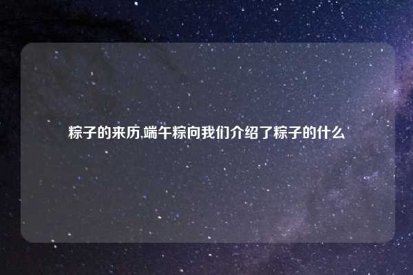 粽子的来历,端午粽向我们介绍了粽子的什么